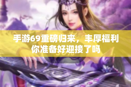 手游69重磅归来，丰厚福利你准备好迎接了吗