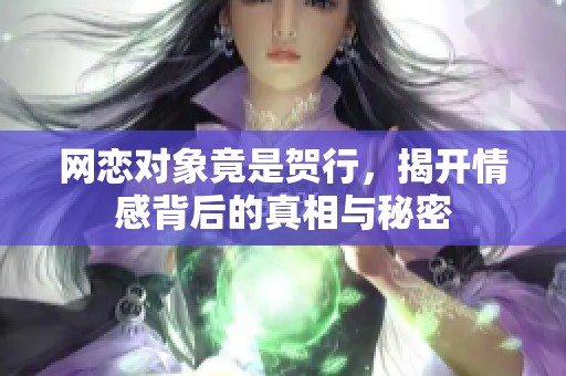 网恋对象竟是贺行，揭开情感背后的真相与秘密