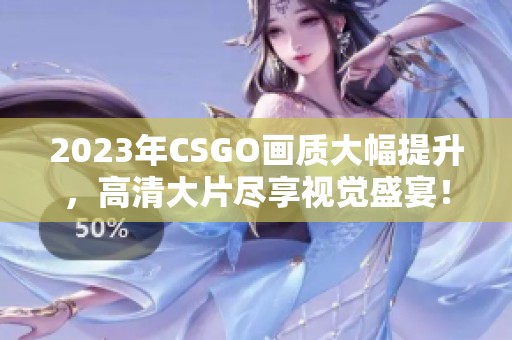 2023年CSGO画质大幅提升，高清大片尽享视觉盛宴！