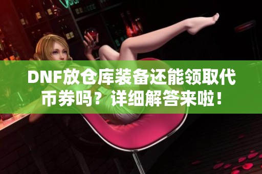 DNF放仓库装备还能领取代币券吗？详细解答来啦！