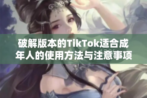 破解版本的TikTok适合成年人的使用方法与注意事项分享