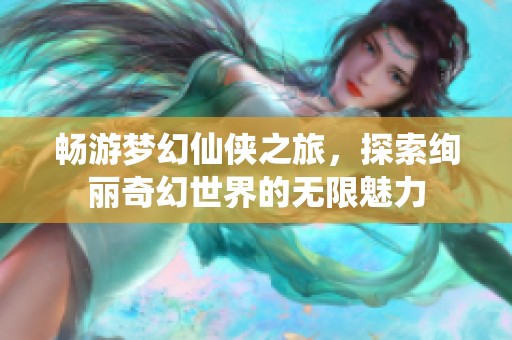 畅游梦幻仙侠之旅，探索绚丽奇幻世界的无限魅力