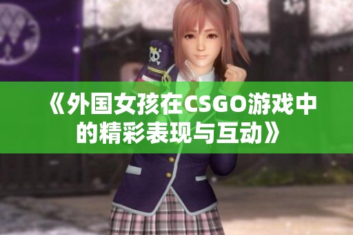 《外国女孩在CSGO游戏中的精彩表现与互动》