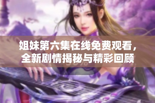 姐妹第六集在线免费观看，全新剧情揭秘与精彩回顾