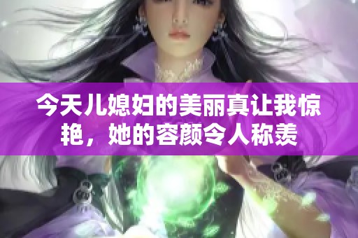 今天儿媳妇的美丽真让我惊艳，她的容颜令人称羡