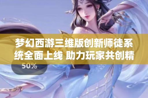 梦幻西游三维版创新师徒系统全面上线 助力玩家共创精彩旅程