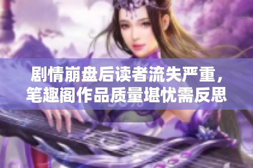 剧情崩盘后读者流失严重，笔趣阁作品质量堪忧需反思