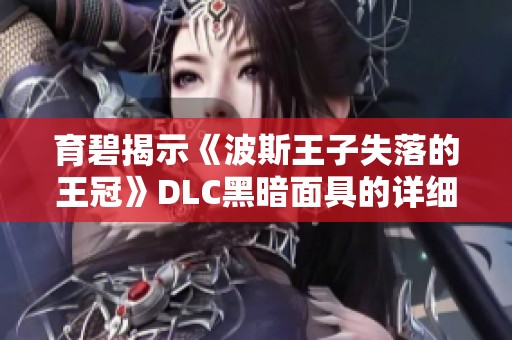 育碧揭示《波斯王子失落的王冠》DLC黑暗面具的详细内容与亮点