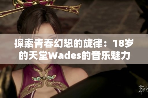 探索青春幻想的旋律：18岁的天堂Wades的音乐魅力与故事