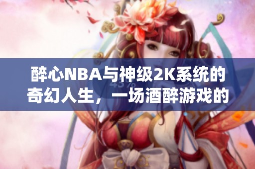 醉心NBA与神级2K系统的奇幻人生，一场酒醉游戏的冒险之旅