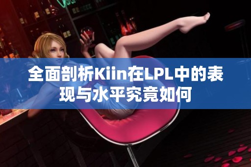 全面剖析Kiin在LPL中的表现与水平究竟如何