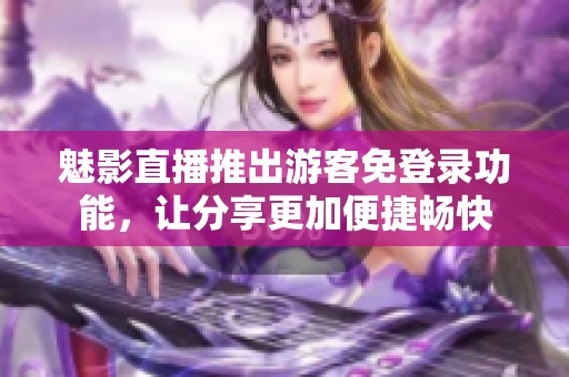 魅影直播推出游客免登录功能，让分享更加便捷畅快