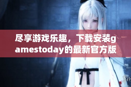 尽享游戏乐趣，下载安装gamestoday的最新官方版本教程