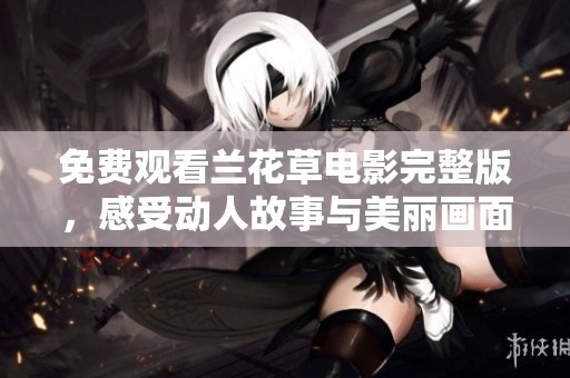 免费观看兰花草电影完整版，感受动人故事与美丽画面