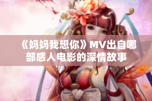 《妈妈我想你》MV出自哪部感人电影的深情故事