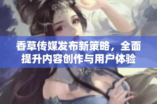 香草传媒发布新策略，全面提升内容创作与用户体验