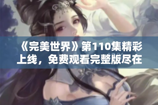 《完美世界》第110集精彩上线，免费观看完整版尽在片库网