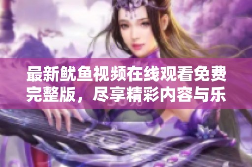 最新鱿鱼视频在线观看免费完整版，尽享精彩内容与乐趣