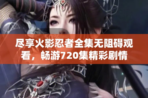 尽享火影忍者全集无阻碍观看，畅游720集精彩剧情