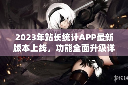 2023年站长统计APP最新版本上线，功能全面升级详解