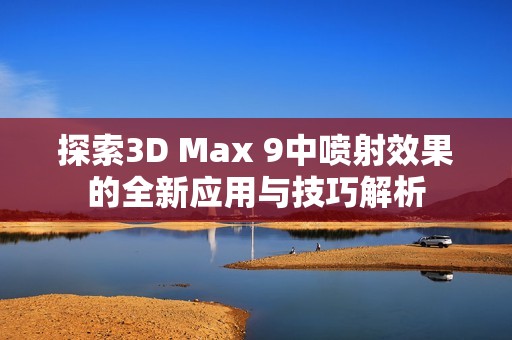 探索3D Max 9中喷射效果的全新应用与技巧解析