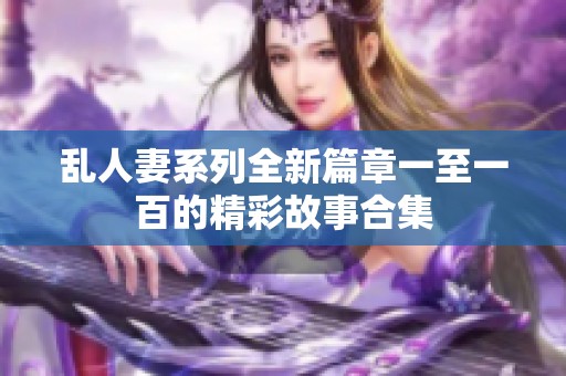 乱人妻系列全新篇章一至一百的精彩故事合集