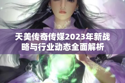 天美传奇传媒2023年新战略与行业动态全面解析