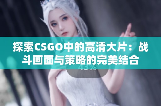 探索CSGO中的高清大片：战斗画面与策略的完美结合