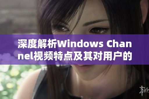 深度解析Windows Channel视频特点及其对用户的影响