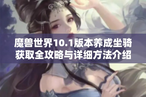 魔兽世界10.1版本养成坐骑获取全攻略与详细方法介绍