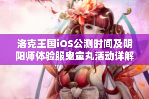 洛克王国iOS公测时间及阴阳师体验服鬼童丸活动详解