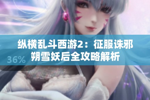 纵横乱斗西游2：征服诛邪朔雪妖后全攻略解析