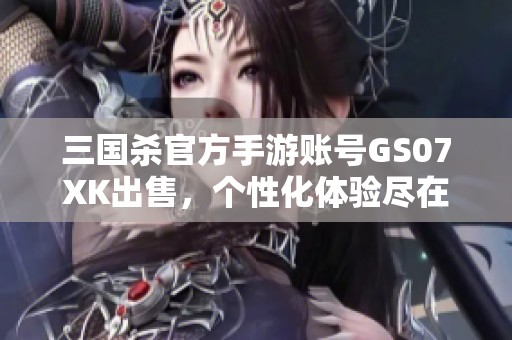 三国杀官方手游账号GS07XK出售，个性化体验尽在其中