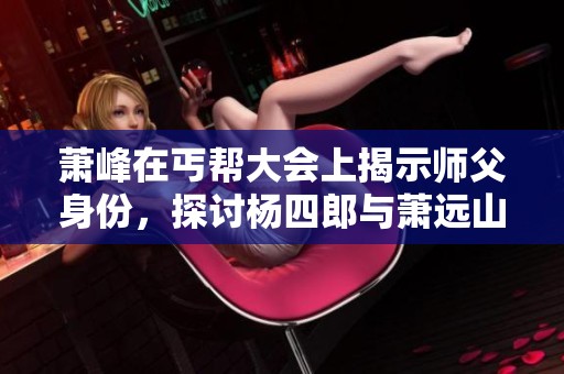萧峰在丐帮大会上揭示师父身份，探讨杨四郎与萧远山的关系