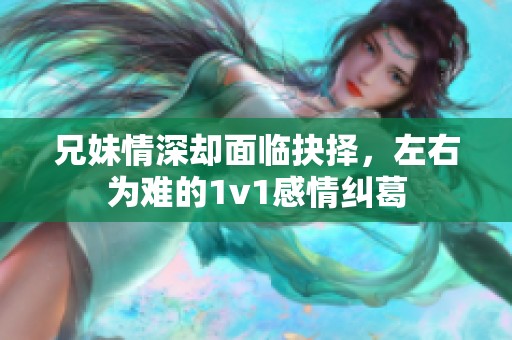 兄妹情深却面临抉择，左右为难的1v1感情纠葛