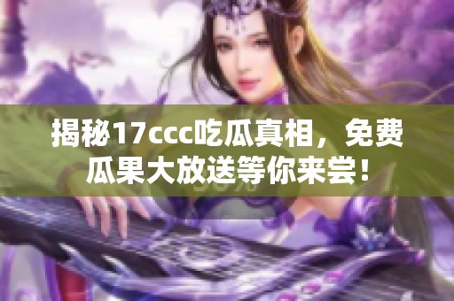 揭秘17ccc吃瓜真相，免费瓜果大放送等你来尝！