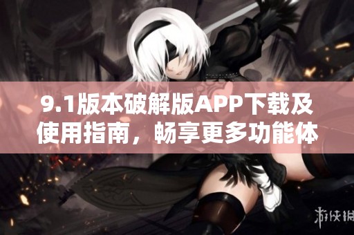 9.1版本破解版APP下载及使用指南，畅享更多功能体验