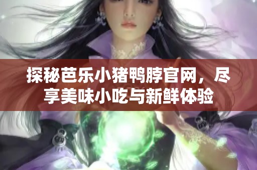 探秘芭乐小猪鸭脖官网，尽享美味小吃与新鲜体验