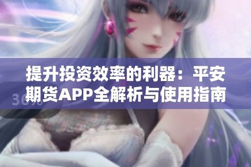 提升投资效率的利器：平安期货APP全解析与使用指南