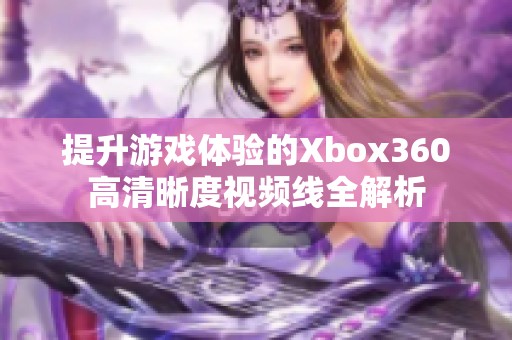 提升游戏体验的Xbox360高清晰度视频线全解析