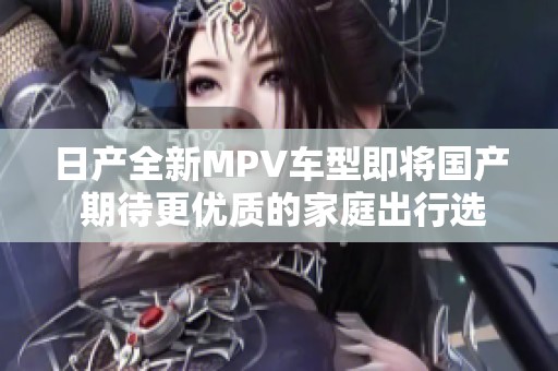 日产全新MPV车型即将国产 期待更优质的家庭出行选择