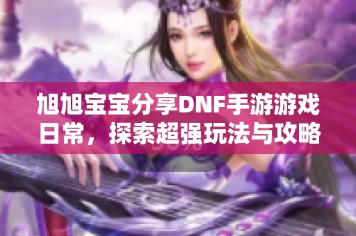 旭旭宝宝分享DNF手游游戏日常，探索超强玩法与攻略技巧