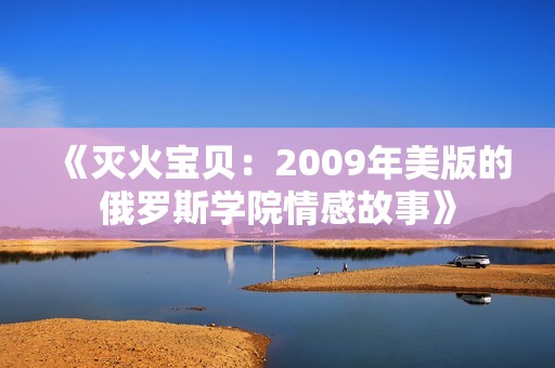 《灭火宝贝：2009年美版的俄罗斯学院情感故事》