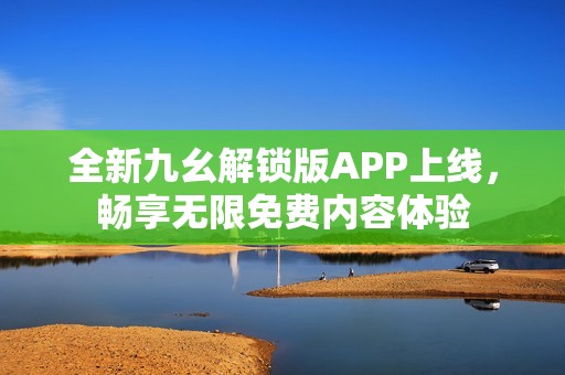 全新九幺解锁版APP上线，畅享无限免费内容体验