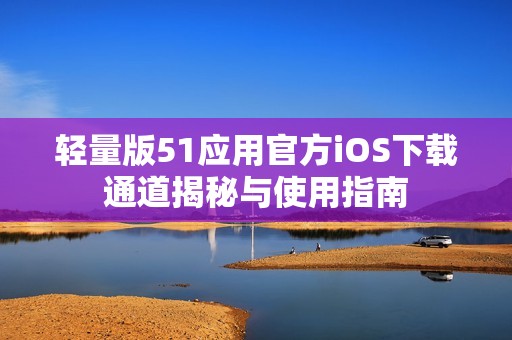 轻量版51应用官方iOS下载通道揭秘与使用指南