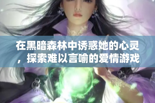 在黑暗森林中诱惑她的心灵，探索难以言喻的爱情游戏