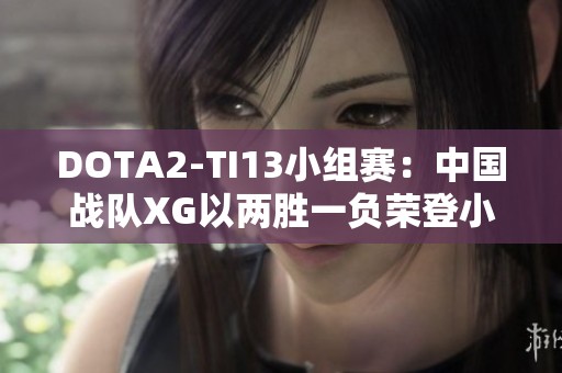 DOTA2-TI13小组赛：中国战队XG以两胜一负荣登小组第一