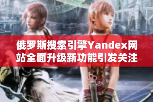 俄罗斯搜索引擎Yandex网站全面升级新功能引发关注