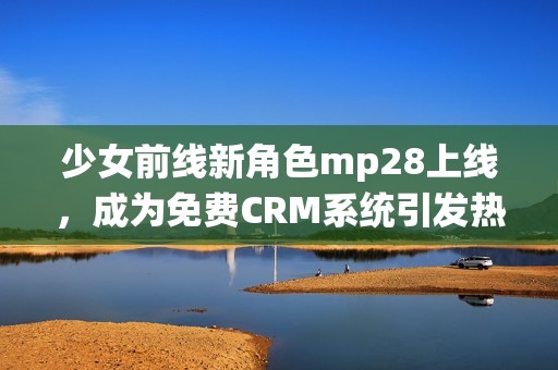 少女前线新角色mp28上线，成为免费CRM系统引发热议