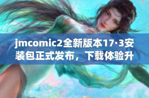 jmcomic2全新版本17·3安装包正式发布，下载体验升级